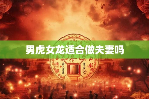 男虎女龙适合做夫妻吗 男虎女龙适合做夫妻吗