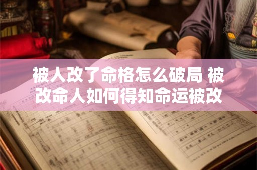 被人改了命格怎么破局 被改命人如何得知命运被改 被人改了命格怎么破局 被改命人如何得知命运被改