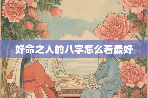 好命之人的八字怎么看最好 好命之人的八字怎么看最好