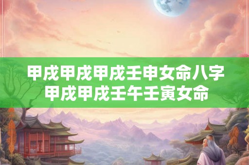 甲戌甲戌甲戌壬申女命八字 甲戌甲戌壬午壬寅女命 甲戌甲戌甲戌壬申女命八字 甲戌甲戌壬午壬寅女命