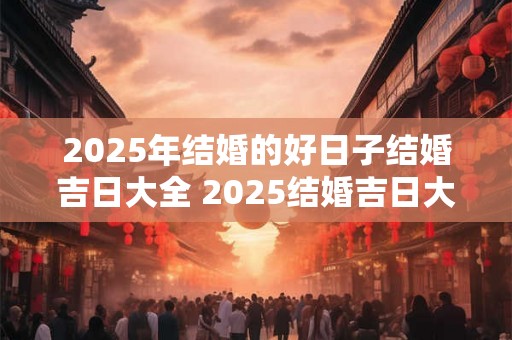 2025年结婚的好日子结婚吉日大全 2025结婚吉日大全 2025年结婚的好日子结婚吉日大全 2025结婚吉日大全