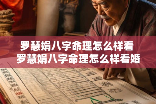 罗慧娟八字命理怎么样看 罗慧娟八字命理怎么样看婚姻如何 罗慧娟八字命理怎么样看 罗慧娟八字命理怎么样看婚姻如何