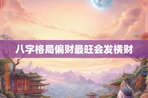 八字格局偏财最旺会发横财 八字格局偏财最旺会发横财