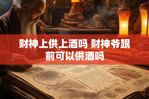 财神上供上酒吗 财神爷跟前可以供酒吗 财神上供上酒吗 财神爷跟前可以供酒吗