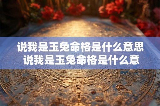 说我是玉兔命格是什么意思 说我是玉兔命格是什么意思呀 说我是玉兔命格是什么意思 说我是玉兔命格是什么意思呀