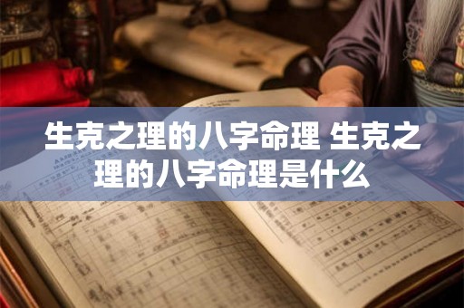 生克之理的八字命理 生克之理的八字命理是什么 生克之理的八字命理 生克之理的八字命理是什么
