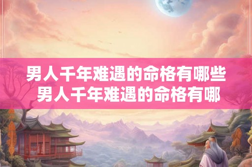 男人千年难遇的命格有哪些 男人千年难遇的命格有哪些特征 男人千年难遇的命格有哪些 男人千年难遇的命格有哪些特征
