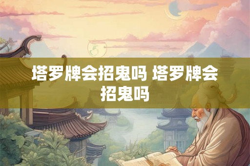 塔罗牌会招鬼吗 塔罗牌会招鬼吗 塔罗牌会招鬼吗 塔罗牌会招鬼吗