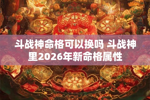斗战神命格可以换吗 斗战神里2026年新命格属性 斗战神命格可以换吗 斗战神里2026年新命格属性