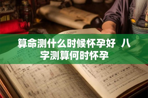 算命测什么时候怀孕好 八字测算何时怀孕 算命测什么时候怀孕好 八字测算何时怀孕