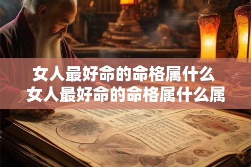 女人最好命的命格属什么 女人最好命的命格属什么属相 女人最好命的命格属什么 女人最好命的命格属什么属相