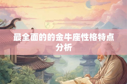 最全面的的金牛座性格特点分析 最全面的的金牛座性格特点分析