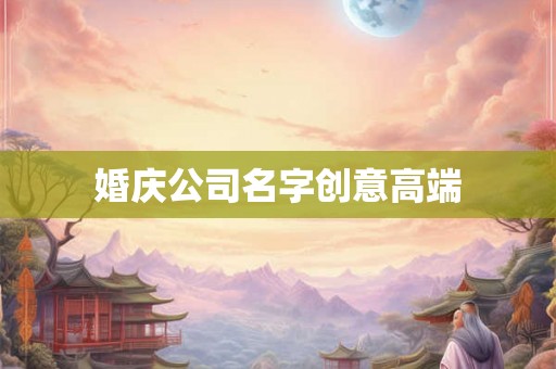 婚庆公司名字创意高端 婚庆公司名字创意高端