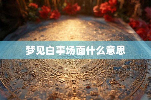 梦见白事场面什么意思 梦见白事场面什么意思