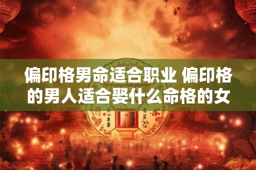 偏印格男命适合职业 偏印格的男人适合娶什么命格的女生 偏印格男命适合职业 偏印格的男人适合娶什么命格的女生