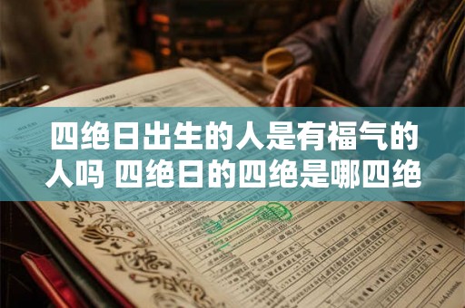 四绝日出生的人是有福气的人吗 四绝日的四绝是哪四绝 四绝日出生的人是有福气的人吗 四绝日的四绝是哪四绝
