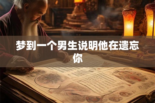梦到一个男生说明他在遗忘你 梦到一个男生说明他在遗忘你