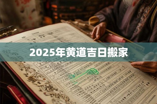 2025年黄道吉日搬家 2025年黄道吉日搬家