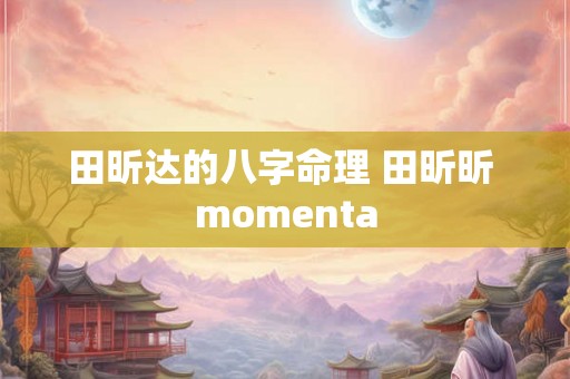 田昕达的八字命理 田昕昕 momenta 田昕达的八字命理 田昕昕 momenta