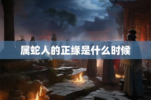 属蛇人的正缘是什么时候 属蛇人的正缘是什么时候
