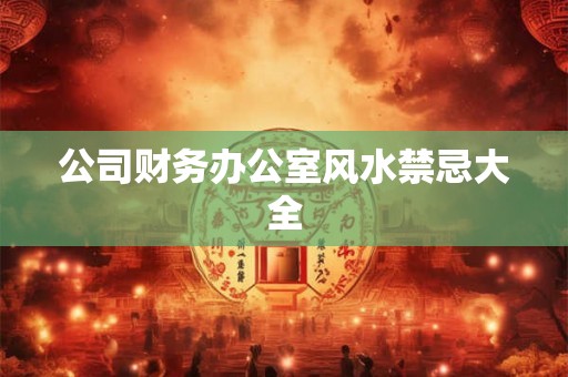 公司财务办公室风水禁忌大全 公司财务办公室风水禁忌大全
