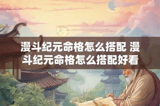 漫斗纪元命格怎么搭配 漫斗纪元命格怎么搭配好看 漫斗纪元命格怎么搭配 漫斗纪元命格怎么搭配好看