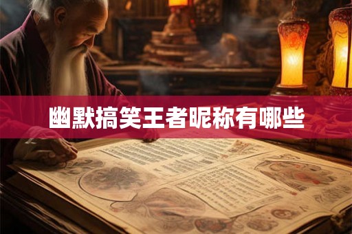 幽默搞笑王者昵称有哪些 幽默搞笑王者昵称有哪些