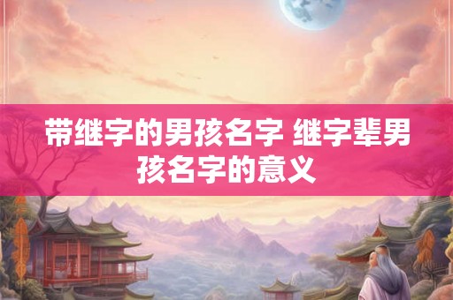 带继字的男孩名字 继字辈男孩名字的意义 带继字的男孩名字 继字辈男孩名字的意义