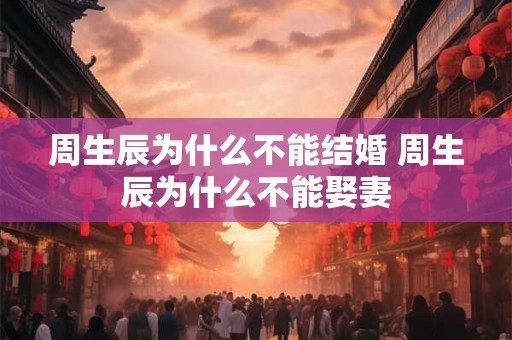 周生辰为什么不能结婚 周生辰为什么不能娶妻 周生辰为什么不能结婚 周生辰为什么不能娶妻