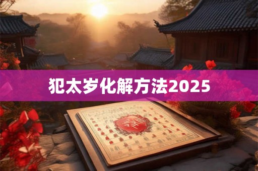 犯太岁化解方法2025 犯太岁化解方法2025