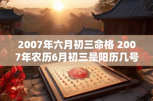 2007年六月初三命格 2007年农历6月初三是阳历几号 2007年六月初三命格 2007年农历6月初三是阳历几号