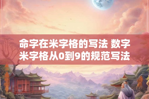 命字在米字格的写法 数字米字格从0到9的规范写法 命字在米字格的写法 数字米字格从0到9的规范写法