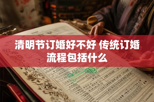 清明节订婚好不好 传统订婚流程包括什么 清明节订婚好不好 传统订婚流程包括什么