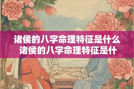 诸侯的八字命理特征是什么 诸侯的八字命理特征是什么意思 诸侯的八字命理特征是什么 诸侯的八字命理特征是什么意思