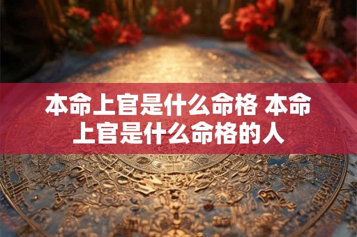 本命上官是什么命格 本命上官是什么命格的人 本命上官是什么命格 本命上官是什么命格的人