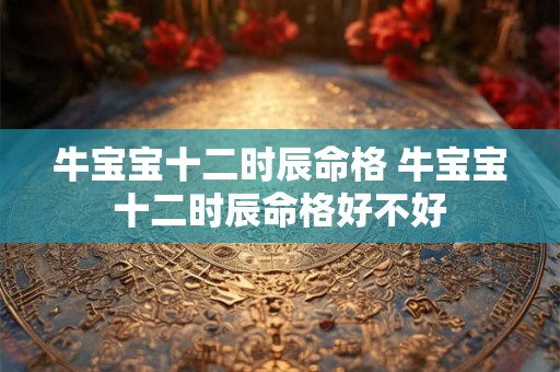 牛宝宝十二时辰命格 牛宝宝十二时辰命格好不好 牛宝宝十二时辰命格 牛宝宝十二时辰命格好不好