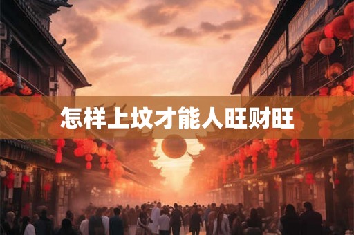 怎样上坟才能人旺财旺 怎样上坟才能人旺财旺