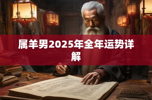 属羊男2025年全年运势详解 属羊男2025年全年运势详解