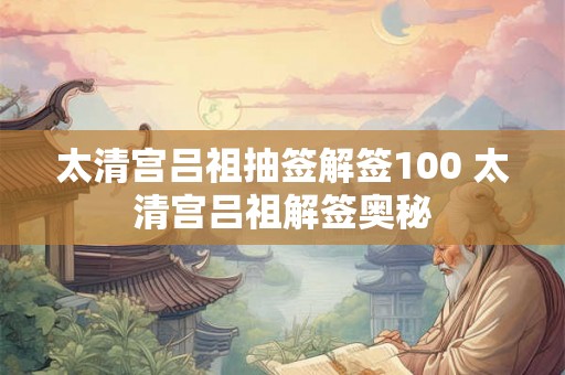 太清宫吕祖抽签解签100 太清宫吕祖解签奥秘 太清宫吕祖抽签解签100 太清宫吕祖解签奥秘