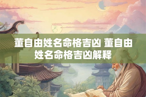 董自由姓名命格吉凶 董自由姓名命格吉凶解释 董自由姓名命格吉凶 董自由姓名命格吉凶解释