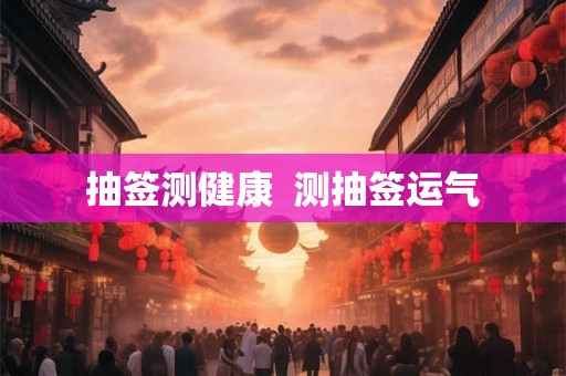 抽签测健康 测抽签运气 抽签测健康 测抽签运气