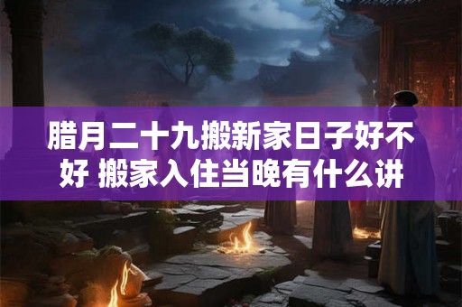 腊月二十九搬新家日子好不好 搬家入住当晚有什么讲究 腊月二十九搬新家日子好不好 搬家入住当晚有什么讲究