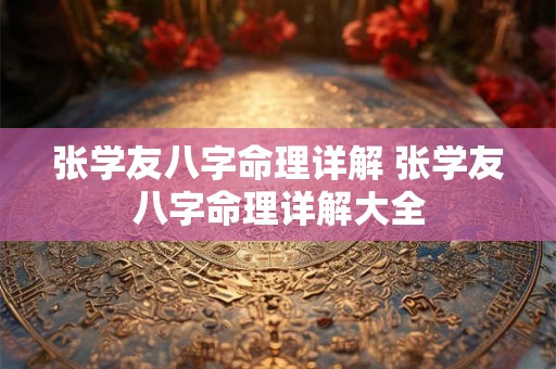 张学友八字命理详解 张学友八字命理详解大全 张学友八字命理详解 张学友八字命理详解大全