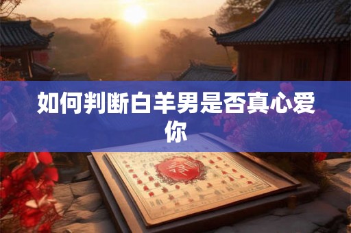 如何判断白羊男是否真心爱你 如何判断白羊男是否真心爱你