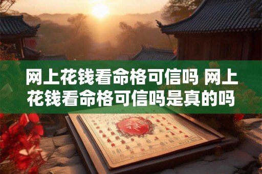 网上花钱看命格可信吗 网上花钱看命格可信吗是真的吗 网上花钱看命格可信吗 网上花钱看命格可信吗是真的吗