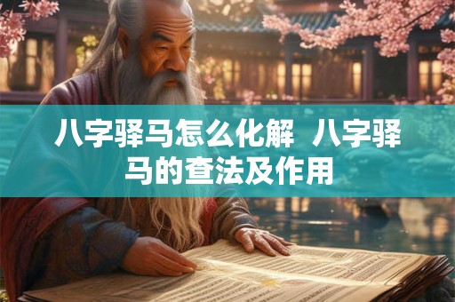 八字驿马怎么化解 八字驿马的查法及作用 八字驿马怎么化解 八字驿马的查法及作用