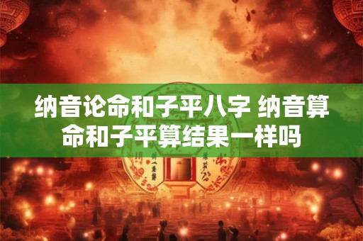 纳音论命和子平八字 纳音算命和子平算结果一样吗