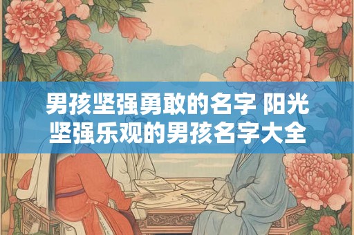 男孩坚强勇敢的名字 阳光坚强乐观的男孩名字大全 男孩坚强勇敢的名字 阳光坚强乐观的男孩名字大全