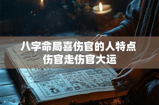 八字命局喜伤官的人特点 伤官走伤官大运 八字命局喜伤官的人特点 伤官走伤官大运