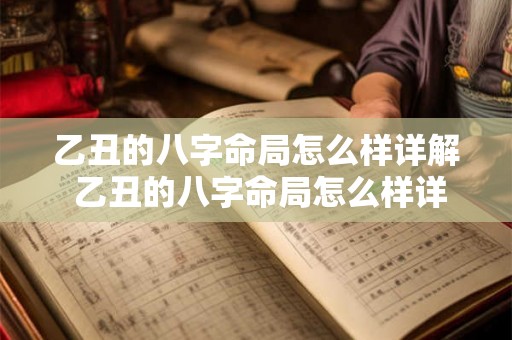 乙丑的八字命局怎么样详解 乙丑的八字命局怎么样详解一下 乙丑的八字命局怎么样详解 乙丑的八字命局怎么样详解一下